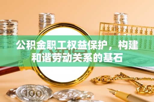 樊城公积金职工权益保护，构建和谐劳动关系的基石