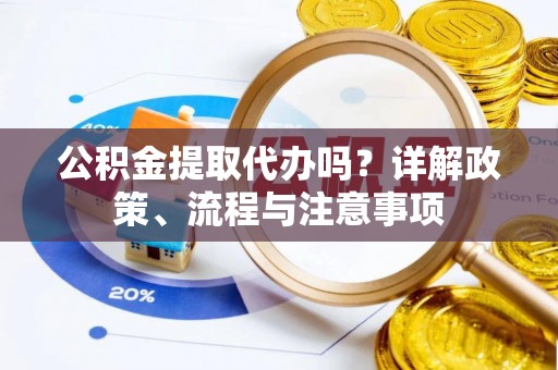 樊城公积金提取代办吗？详解政策、流程与注意事项