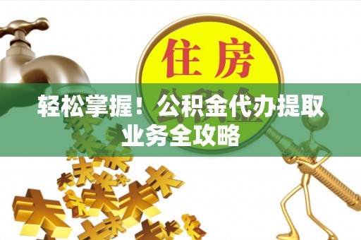 樊城轻松掌握！公积金代办提取业务全攻略