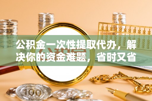 樊城公积金一次性提取代办，解决你的资金难题，省时又省心