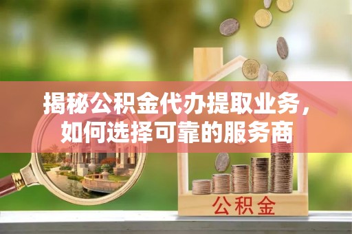 樊城揭秘公积金代办提取业务，如何选择可靠的服务商