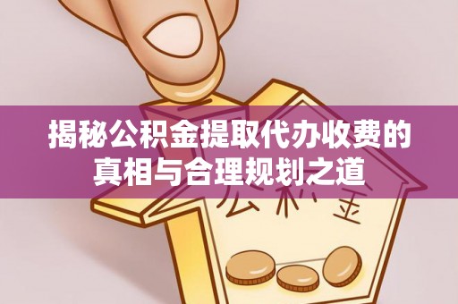 樊城揭秘公积金提取代办收费的真相与合理规划之道