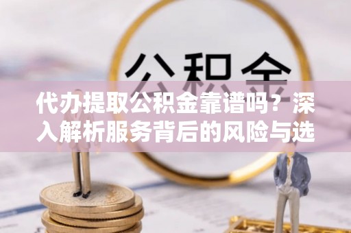 樊城代办提取公积金靠谱吗？深入解析服务背后的风险与选择