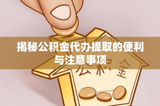 樊城揭秘公积金代办提取的便利与注意事项