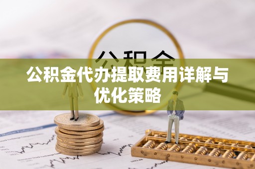 樊城公积金代办提取费用详解与优化策略
