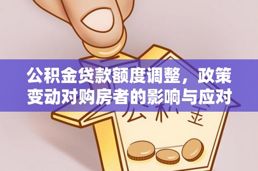 樊城公积金贷款额度调整，政策变动对购房者的影响与应对策略
