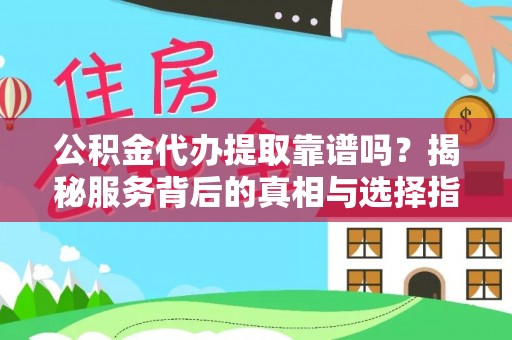 樊城公积金代办提取靠谱吗？揭秘服务背后的真相与选择指南