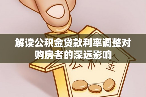 樊城解读公积金贷款利率调整对购房者的深远影响