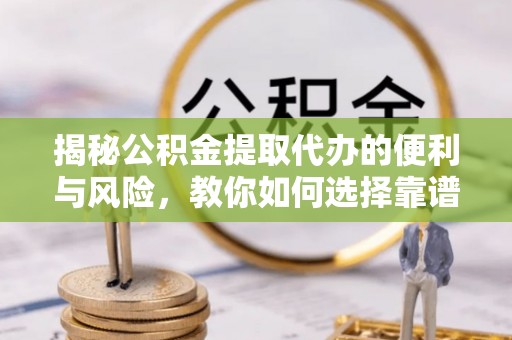樊城揭秘公积金提取代办的便利与风险，教你如何选择靠谱服务