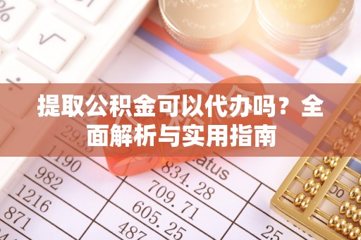 樊城提取公积金可以代办吗？全面解析与实用指南