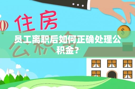 樊城员工离职后如何正确处理公积金？