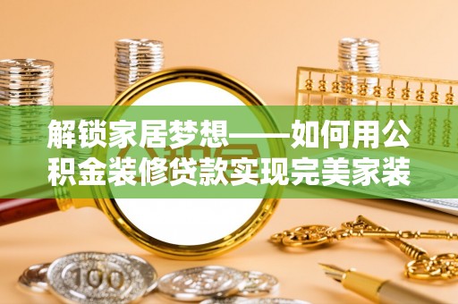 樊城解锁家居梦想——如何用公积金装修贷款实现完美家装