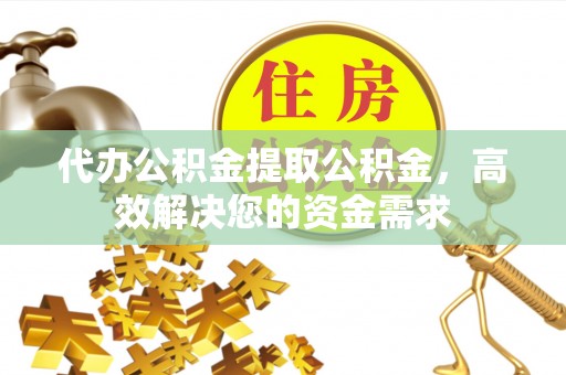 樊城代办公积金提取公积金，高效解决您的资金需求
