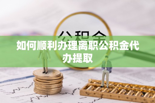 樊城如何顺利办理离职公积金代办提取