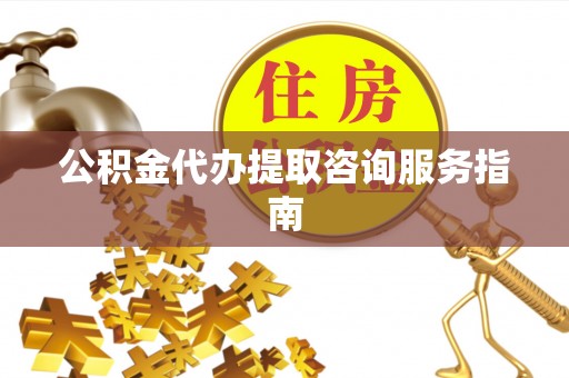 樊城公积金代办提取咨询服务指南