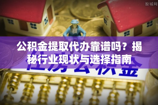樊城公积金提取代办靠谱吗？揭秘行业现状与选择指南