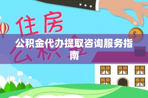 樊城公积金代办提取咨询服务指南