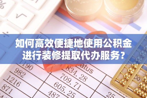 樊城如何高效便捷地使用公积金进行装修提取代办服务？