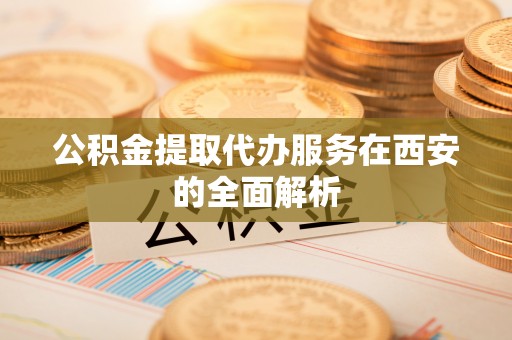 樊城公积金提取代办服务在西安的全面解析