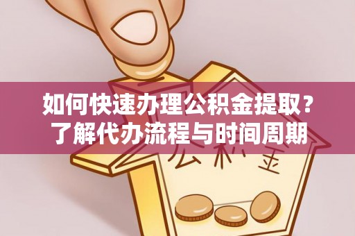 樊城如何快速办理公积金提取？了解代办流程与时间周期