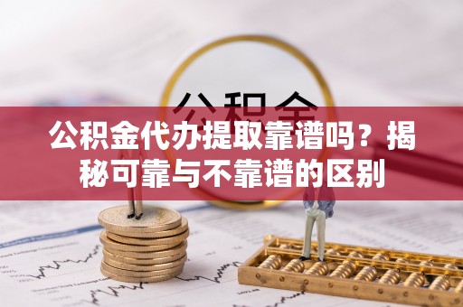 樊城公积金代办提取靠谱吗？揭秘可靠与不靠谱的区别