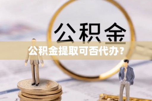 樊城公积金提取可否代办？