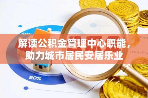 樊城解读公积金管理中心职能，助力城市居民安居乐业
