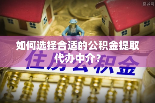 樊城如何选择合适的公积金提取代办中介？