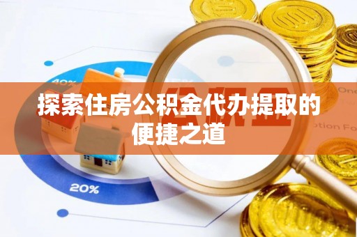 樊城探索住房公积金代办提取的便捷之道