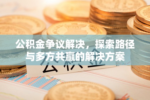 樊城公积金争议解决，探索路径与多方共赢的解决方案