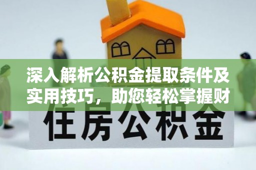 樊城深入解析公积金提取条件及实用技巧，助您轻松掌握财富管理