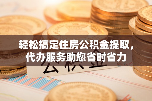 樊城轻松搞定住房公积金提取，代办服务助您省时省力