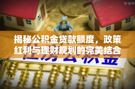 樊城揭秘公积金贷款额度，政策红利与理财规划的完美结合