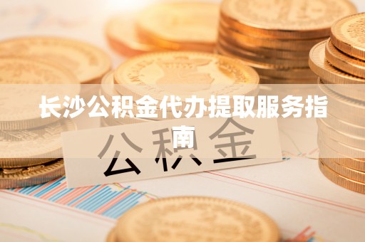 樊城长沙公积金代办提取服务指南