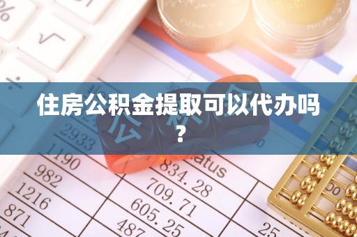樊城住房公积金提取可以代办吗？