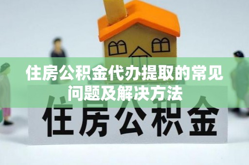 樊城住房公积金代办提取的常见问题及解决方法