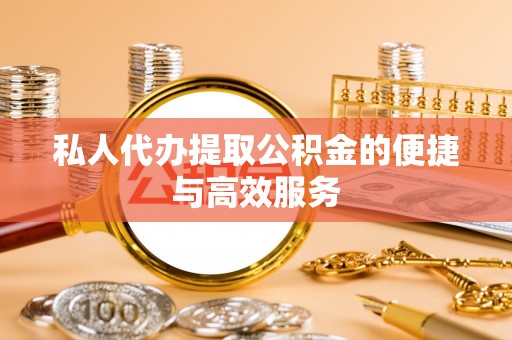 樊城私人代办提取公积金的便捷与高效服务
