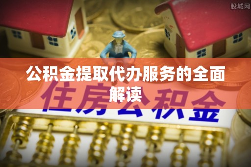 樊城公积金提取代办服务的全面解读