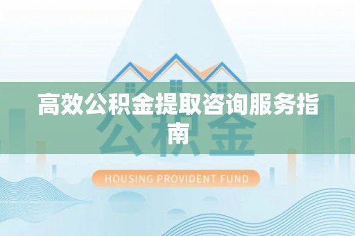 樊城高效公积金提取咨询服务指南