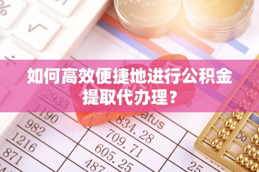 樊城如何高效便捷地进行公积金提取代办理？