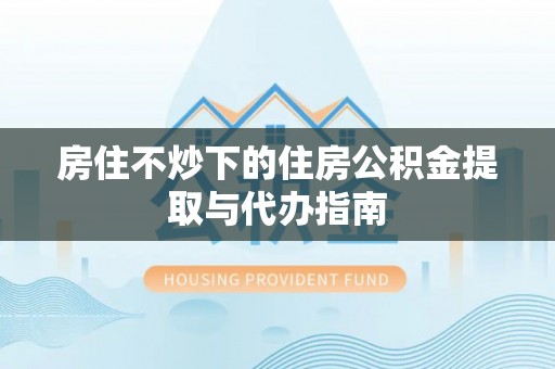 樊城房住不炒下的住房公积金提取与代办指南