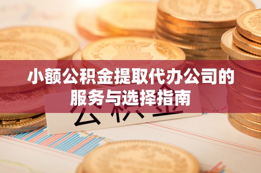 樊城小额公积金提取代办公司的服务与选择指南