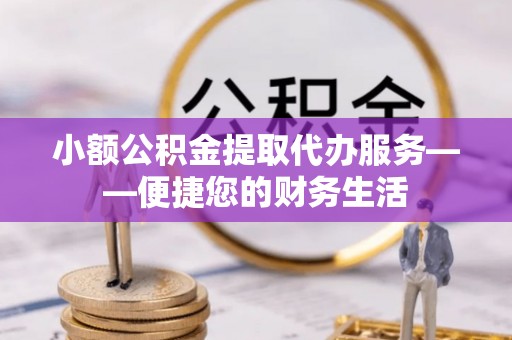 樊城小额公积金提取代办服务——便捷您的财务生活