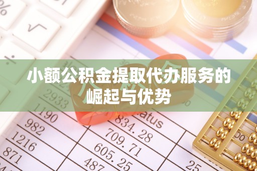 樊城小额公积金提取代办服务的崛起与优势
