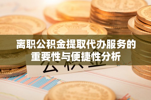 樊城离职公积金提取代办服务的重要性与便捷性分析