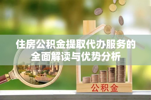樊城住房公积金提取代办服务的全面解读与优势分析