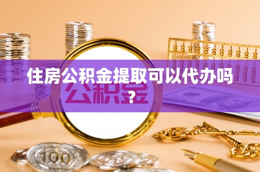 樊城住房公积金提取可以代办吗？