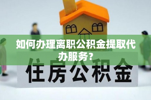 樊城如何办理离职公积金提取代办服务？