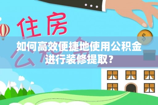 樊城如何高效便捷地使用公积金进行装修提取？