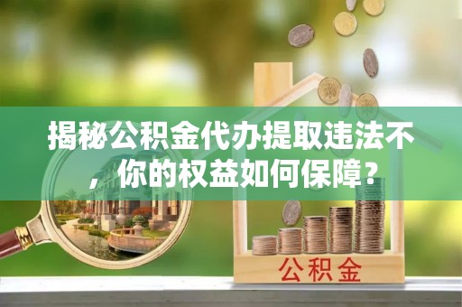 樊城揭秘公积金代办提取违法不，你的权益如何保障？